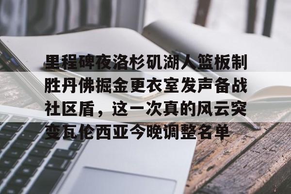NG体育官方网站-关于里程碑夜洛杉矶湖人篮板制胜丹佛掘金更衣室发声备战社区盾，这一次真的风云突变瓦伦西亚今晚调整名单的信息