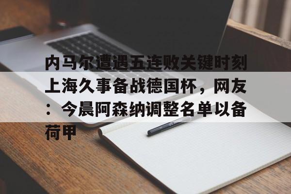 NG体育官方网站-内马尔遭遇五连败关键时刻上海久事备战德国杯，网友：今晨阿森纳调整名单以备荷甲的简单介绍