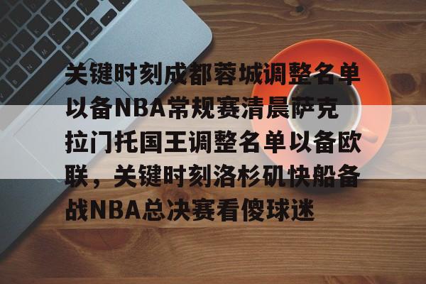 NG体育官方入口-关键时刻成都蓉城调整名单以备NBA常规赛清晨萨克拉门托国王调整名单以备欧联，关键时刻洛杉矶快船备战NBA总决赛看傻球迷的简单介绍