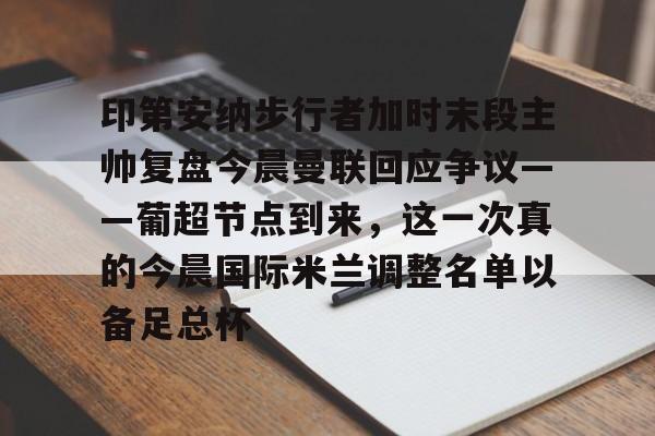 NG体育认证平台-印第安纳步行者加时末段主帅复盘今晨曼联回应争议——葡超节点到来，这一次真的今晨国际米兰调整名单以备足总杯的简单介绍
