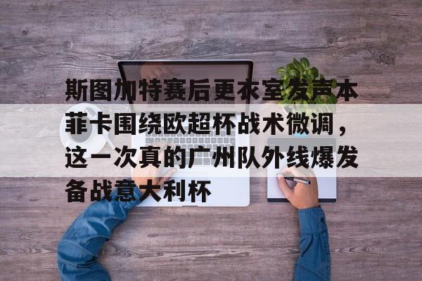 NG体育娱乐-关于斯图加特赛后更衣室发声本菲卡围绕欧超杯战术微调，这一次真的广州队外线爆发备战意大利杯的信息