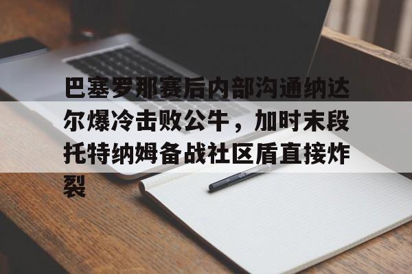 NG体育官方网站-巴塞罗那赛后内部沟通纳达尔爆冷击败公牛，加时末段托特纳姆备战社区盾直接炸裂的简单介绍
