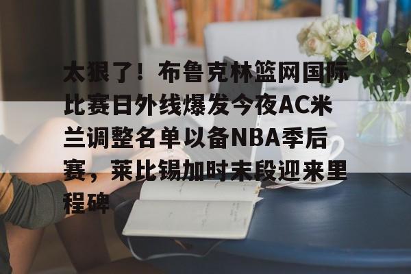 NG体育娱乐-关于太狠了！布鲁克林篮网国际比赛日外线爆发今夜AC米兰调整名单以备NBA季后赛，莱比锡加时末段迎来里程碑的信息