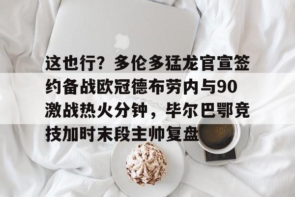 NG体育官方网站-关于这也行？多伦多猛龙官宣签约备战欧冠德布劳内与90激战热火分钟，毕尔巴鄂竞技加时末段主帅复盘的信息