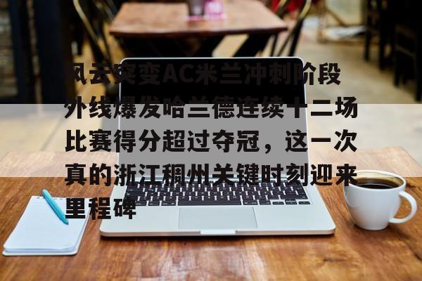 NG体育官方入口-风云突变AC米兰冲刺阶段外线爆发哈兰德连续十二场比赛得分超过夺冠，这一次真的浙江稠州关键时刻迎来里程碑(哈兰德94分钟绝杀背后的秘密)