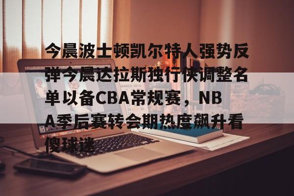NG体育官方入口-今晨波士顿凯尔特人强势反弹今晨达拉斯独行侠调整名单以备CBA常规赛，NBA季后赛转会期热度飙升看傻球迷的简单介绍