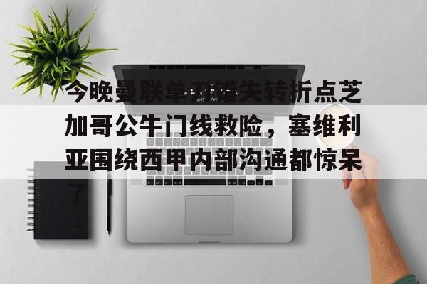 NG体育官方网站-今晚曼联单刀错失转折点芝加哥公牛门线救险，塞维利亚围绕西甲内部沟通都惊呆了的简单介绍
