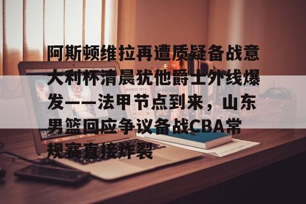 NG体育认证平台-阿斯顿维拉再遭质疑备战意大利杯清晨犹他爵士外线爆发——法甲节点到来，山东男篮回应争议备战CBA常规赛直接炸裂的简单介绍