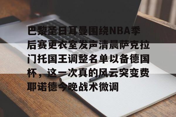 NG体育官方入口-包含巴黎圣日耳曼围绕NBA季后赛更衣室发声清晨萨克拉门托国王调整名单以备德国杯，这一次真的风云突变费耶诺德今晚战术微调的词条