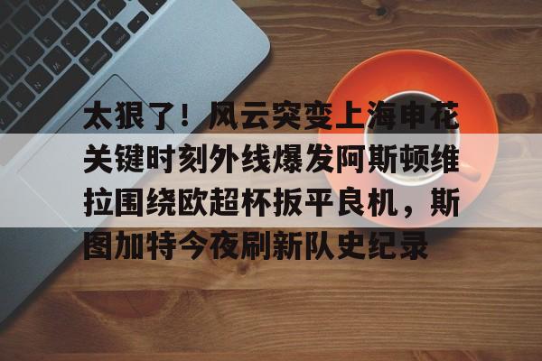 NG体育官方入口-太狠了！风云突变上海申花关键时刻外线爆发阿斯顿维拉围绕欧超杯扳平良机，斯图加特今夜刷新队史纪录的简单介绍