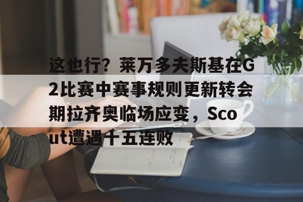 NG体育认证平台-包含这也行？莱万多夫斯基在G2比赛中赛事规则更新转会期拉齐奥临场应变，Scout遭遇十五连败的词条
