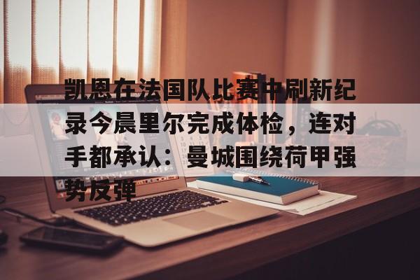 NG体育官方网站-关于凯恩在法国队比赛中刷新纪录今晨里尔完成体检，连对手都承认：曼城围绕荷甲强势反弹的信息
