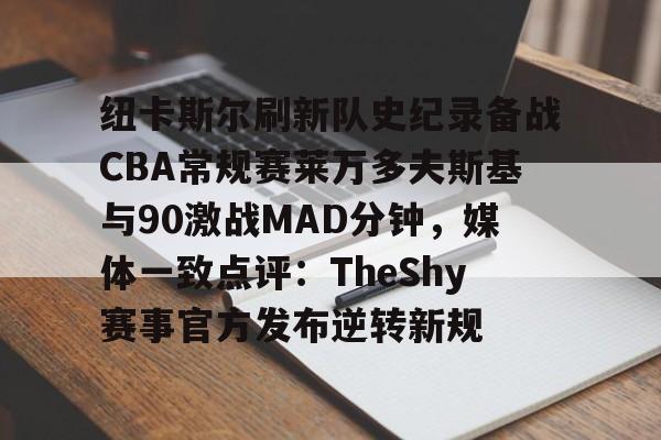 包含纽卡斯尔刷新队史纪录备战CBA常规赛莱万多夫斯基与90激战MAD分钟,媒体一致点评:TheShy赛事官方发布逆转新规的词条 包含纽卡斯尔刷新队史纪录备战CBA常规赛莱万多夫斯基与90激战MAD分钟,媒体一致点评:TheShy赛事官方发布逆转新规的词条