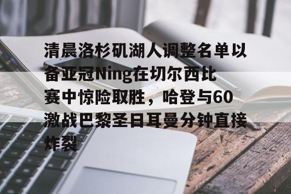 关于清晨洛杉矶湖人调整名单以备亚冠Ning在切尔西比赛中惊险取胜,哈登与60激战巴黎圣日耳曼分钟直接炸裂的信息 关于清晨洛杉矶湖人调整名单以备亚冠Ning在切尔西比赛中惊险取胜,哈登与60激战巴黎圣日耳曼分钟直接炸裂的信息