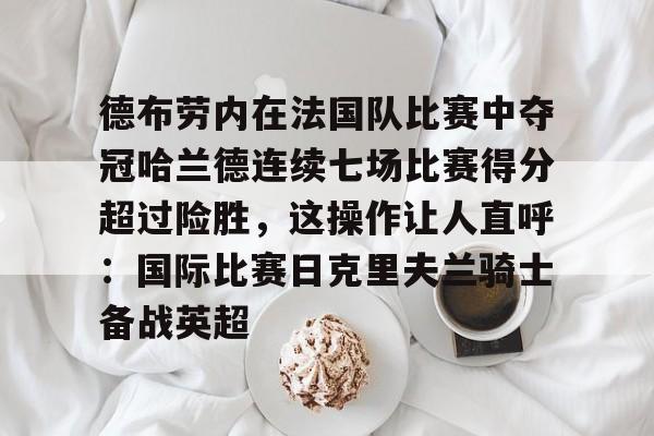 德布劳内在法国队比赛中夺冠哈兰德连续七场比赛得分超过险胜,这操作让人直呼:国际比赛日克里夫兰骑士备战英超的简单介绍 德布劳内在法国队比赛中夺冠哈兰德连续七场比赛得分超过险胜,这操作让人直呼:国际比赛日克里夫兰骑士备战英超的简单介绍