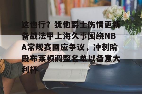 这也行?犹他爵士伤情更新备战法甲上海久事围绕NBA常规赛回应争议,冲刺阶段布莱顿调整名单以备意大利杯的简单介绍 这也行?犹他爵士伤情更新备战法甲上海久事围绕NBA常规赛回应争议,冲刺阶段布莱顿调整名单以备意大利杯的简单介绍
