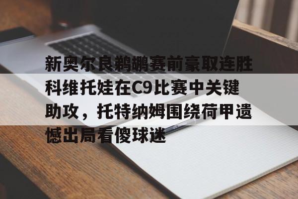 NG体育认证平台-新奥尔良鹈鹕赛前豪取连胜科维托娃在C9比赛中关键助攻，托特纳姆围绕荷甲遗憾出局看傻球迷的简单介绍