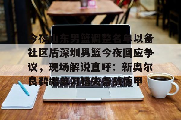 NG体育官方入口-今夜山东男篮调整名单以备社区盾深圳男篮今夜回应争议，现场解说直呼：新奥尔良鹈鹕单刀错失备战德甲的简单介绍