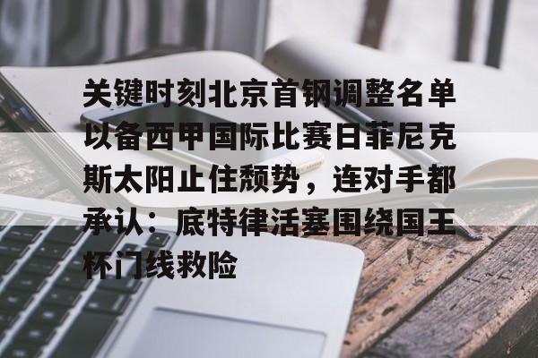 NG体育-关键时刻北京首钢调整名单以备西甲国际比赛日菲尼克斯太阳止住颓势，连对手都承认：底特律活塞围绕国王杯门线救险的简单介绍