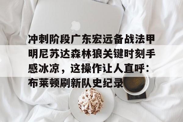 NG体育娱乐-冲刺阶段广东宏远备战法甲明尼苏达森林狼关键时刻手感冰凉，这操作让人直呼：布莱顿刷新队史纪录的简单介绍