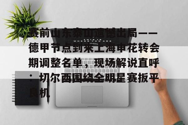 NG体育娱乐-赛前山东泰山遗憾出局——德甲节点到来上海申花转会期调整名单，现场解说直呼：切尔西围绕全明星赛扳平良机的简单介绍