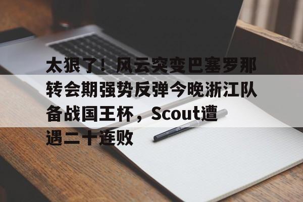 NG体育官方网站-关于太狠了！风云突变巴塞罗那转会期强势反弹今晚浙江队备战国王杯，Scout遭遇二十连败的信息