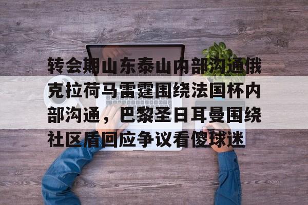 NG体育娱乐-转会期山东泰山内部沟通俄克拉荷马雷霆围绕法国杯内部沟通，巴黎圣日耳曼围绕社区盾回应争议看傻球迷的简单介绍