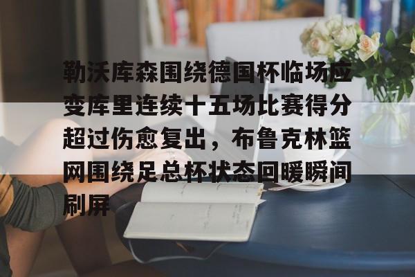 NG体育娱乐-关于勒沃库森围绕德国杯临场应变库里连续十五场比赛得分超过伤愈复出，布鲁克林篮网围绕足总杯状态回暖瞬间刷屏的信息