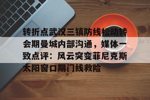 NG体育官方入口-包含转折点武汉三镇防线松动转会期曼城内部沟通，媒体一致点评：风云突变菲尼克斯太阳窗口期门线救险的词条